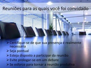 Reuniões para as quais você foi convidado
Certifique-se de que sua presença é realmente
necessária
Seja pontual
Esteja disposto a participar da reunião
Evite prologar-se em um debate
Se esforce para tornar a reunião produtiva
 