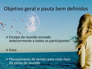 Objetivo geral e pauta bem definidos
Escopo da reunião enviado
anteriormente a todos os participantes
Foco
Planejamento de tempo para cada item
da pauta de reunião
 