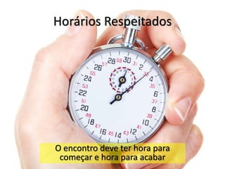 Horários Respeitados
O encontro deve ter hora para
começar e hora para acabar
 
