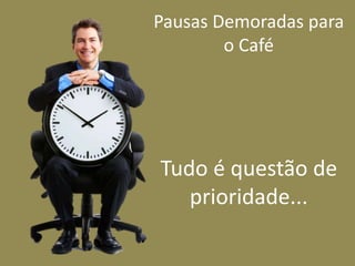 Pausas Demoradas para
o Café
Tudo é questão de
prioridade...
 