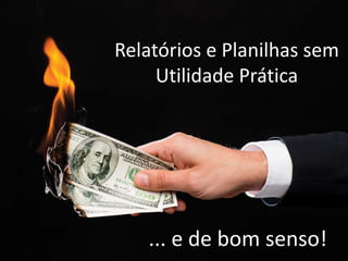 Relatórios e Planilhas sem
Utilidade Prática
... e de bom senso!
 