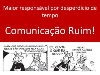 Maior responsável por desperdício de
tempo
Comunicação Ruim!
 