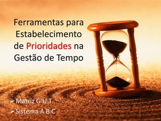 Ferramentas para
Estabelecimento
de Prioridades na
Gestão de Tempo
Matriz G U T
Sistema A B C
 