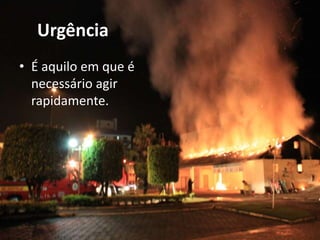 Urgência
• É aquilo em que é
necessário agir
rapidamente.
 