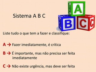 Sistema A B C
Liste tudo o que tem a fazer e classifique:
A → Fazer imediatamente, é crítica
B → É importante, mas não precisa ser feita
imediatamente
C → Não existe urgência, mas deve ser feita
 