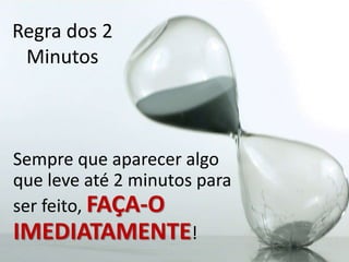 Regra dos 2
Minutos
Sempre que aparecer algo
que leve até 2 minutos para
ser feito, FAÇA-O
IMEDIATAMENTE!
 