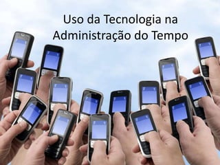 Uso da Tecnologia na
Administração do Tempo
 