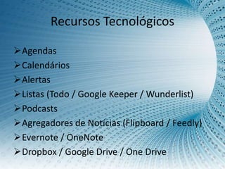 Recursos Tecnológicos
Agendas
Calendários
Alertas
Listas (Todo / Google Keeper / Wunderlist)
Podcasts
Agregadores de Notícias (Flipboard / Feedly)
Evernote / OneNote
Dropbox / Google Drive / One Drive
 