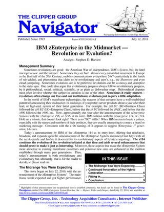 IBM zEnterprise in the Midmarket - Revolution or Evolution?

THE CLIPPER GROUP

Navigator
                                                                                       TM


                                                                                                                                                   SM
                                                                                                                                                        SM
                                                                                               Navigating Information Technology Horizons
Published Since 1993                                            Report #TCG2011024LI                                            July 12, 2011

                       IBM zEnterprise in the Midmarket —
                            Revolution or Evolution?
                                                          Analyst: Stephen D. Bartlett
 Management Summary
      Sometimes revolutions are good: the American War of Independence, IBM’s System 360, the Intel
 microprocessor, and the Internet. Sometimes they are bad: almost every nationalist movement in Europe
 in the first half of the 20th Century, mobile communications everywhere 24x7 (particularly in the hands
 of sub-adults), and phenomena that claim to be revolutionary and aren’t, e.g., the Shamwow and even
 cloud computing. Sometimes evolutions are to be preferred; revolutions can be so messy and disruptive
 to the status quo. One could also argue that evolutionary progress always follows revolutionary progress,
 be it philosophical, social, political, scientific, or as plain as dishwasher soap. Philosophical disputes
 most often involve whether the subject in question is one or the other. Sometimes it really matters –
 revolutions often change our lives and our institutions; evolutions just require a little adaptation.
      In the world of IBM’s mainframe technologies, the masters of that universe have a well-established
 pattern of announcing their midmarket (or midrange, if you prefer) server products about a year after their
 lead, or high-end, system of their latest generation. For example, the z10 BC (BC=Business Class)
 followed the z10 EC (EC=Enterprise Class), before that the z9 BC followed the z9 EC, and before that the
 z890 followed the z990, etc. Now, approximately one year after the announcement of the zEnterprise
 System (with the zEnterprise 196, or z196, at its core), IBM follows with the zEnterprise 114, or z114.
 Hold on a minute, that doesn’t look right! There is no “BC” suffix! When IBM seems to break a pattern,
 especially with the names and numbers of their products, they are usually attempting to convey a brand or
 marketing message. Consistent with the z196 naming, z114 appears to suggest zEnterprise, 1st gener-
 ation, 14 cores.
      Today’s announcement by IBM of the zEnterprise 114 as its entry-level offering that reinforces,
 broadens, and expands upon the announcement of the zEnterprise System announced last July (with all
 the razzle-dazzle and fanfare it deserved for its revolutionary aspects of hybrid computing). The z114
 continues the evolution of the revolution initiated at that time and adds several enhancements that
 should prove to make it just as interesting. Moreover, those aspects that make the zEnterprise System
 more attractive to existing mainframe customers and potential new ones are enhanced in the tradition
 established through many past generations. Thus,
 today’s announcement is both revolutionary and
 evolutionary but, ultimately, that is for the reader to                 IN THIS ISSUE
 decide, so please read on.
                                                                             The Midrange You Were Expecting .......... 1
 The Midrange You Were Expecting
                                                                             Continued Innovation of the Hybrid
     This story began on July 22, 2010, with the an-                         Generation................................................... 6
 nouncement of the zEnterprise System.1 The main-
 frame world expected and got higher performance,                            Fitting In....................................................... 7
                                                                             Conclusion .................................................. 9

 1
   Highlights of that announcement are recapitulated here to establish continuity, but detail can be found in The Clipper Group
 Navigator entitled The IBM zEnterprise System Reaches Out — Higher, Wider and Deeper, dated July 22, 2010, and available at
 http://www.clipper.com/research/TCG2010034.pdf.

     The Clipper Group, Inc. - Technology Acquisition Consultants Internet Publisher
                      One Forest Green Road Rye, New Hampshire 03870 U.S.A. 781-235-0085 781-235-5454 FAX
                                  Visit Clipper at www.clipper.com Send comments to editor@clipper.com
 