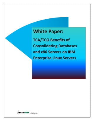White Paper:
TCA/TCO Benefits of
Consolidating Databases
and x86 Servers on IBM
Enterprise Linux Servers
 