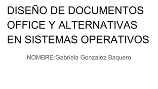 DISEÑO DE DOCUMENTOS
OFFICE Y ALTERNATIVAS
EN SISTEMAS OPERATIVOS
NOMBRE:Gabriela Gonzalez Baquero
 