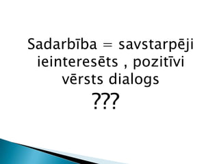 Sadarbība = savstarpēji
 ieinteresēts , pozitīvi
     vērsts dialogs
         ???
 