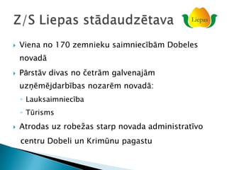    Viena no 170 zemnieku saimniecībām Dobeles
    novadā
   Pārstāv divas no četrām galvenajām
    uzņēmējdarbības nozarēm novadā:
    ◦ Lauksaimniecība
    ◦ Tūrisms
   Atrodas uz robežas starp novada administratīvo
    centru Dobeli un Krimūnu pagastu
 