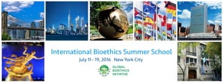 International Bioethics Summer School
GLOBAL
BIOETHICS
INITIATIVE
July 11 - 19, 2016 New York City
International Bioethics Summer School
GLOBAL
BIOETHICS
INITIATIVE
July 11 - 19, 2016 New York City
 
