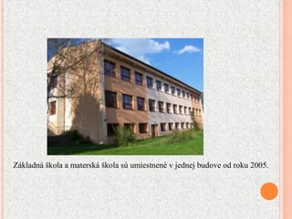 Základná škola a materská škola sú umiestnené v jednej budove od roku 2005.
 