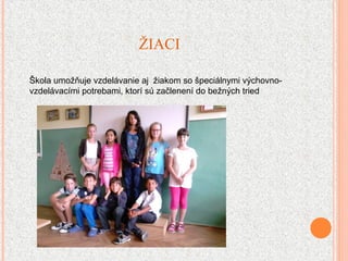 ŽIACI
Škola umožňuje vzdelávanie aj žiakom so špeciálnymi výchovno-
vzdelávacími potrebami, ktorí sú začlenení do bežných tried
 