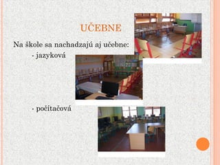 UČEBNE
Na škole sa nachadzajú aj učebne:
- jazyková
- počítačová
 