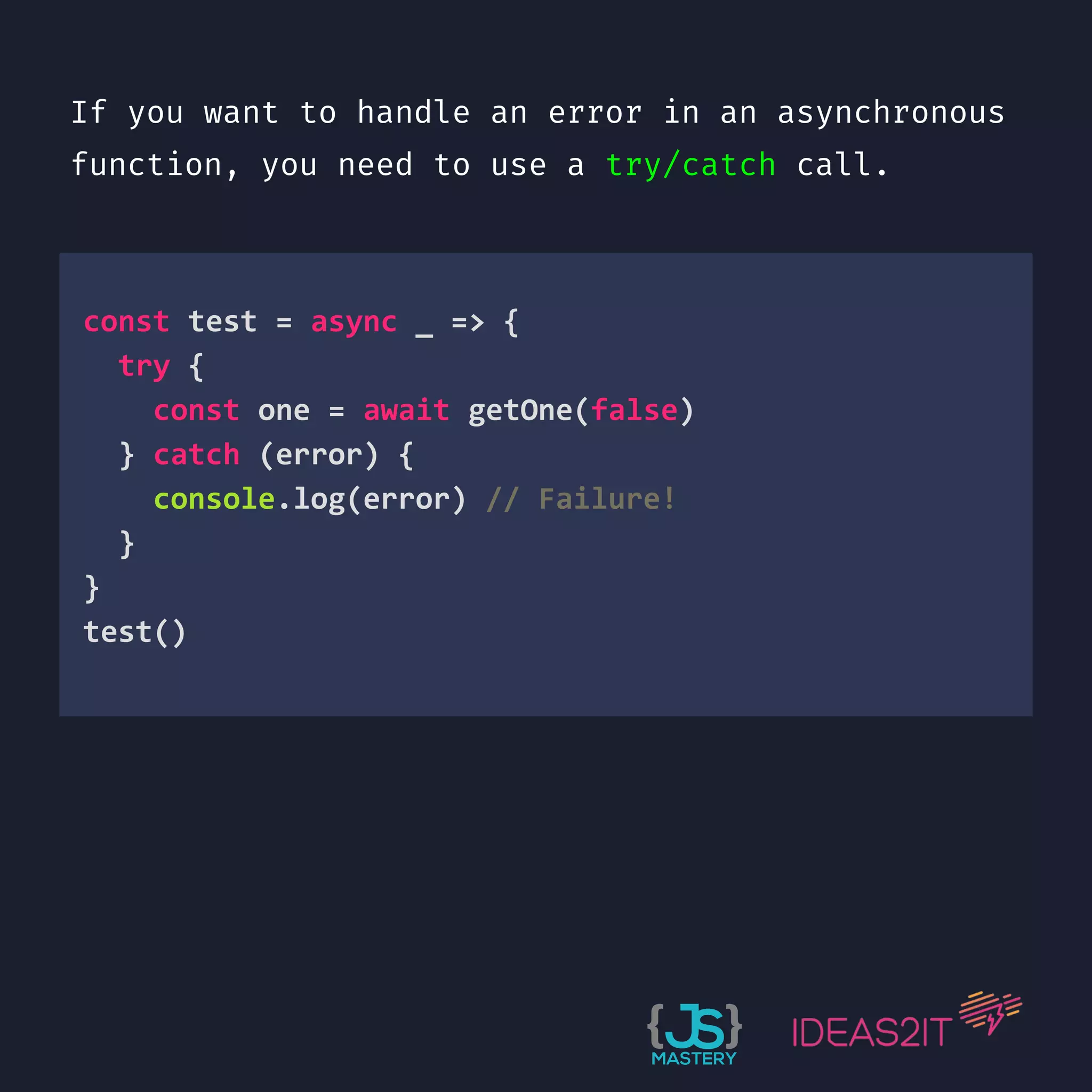 If you want to handle an error in an asynchronous function, you need to use a try/catch call. const test = async _ => { try { const one = await getOne(false) } catch (error) { console.log(error) // Failure! } } test()