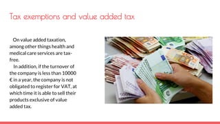 Tax exemptions and value added tax
On value added taxation,
among other things health and
medical care services are tax-
free.
In addition, if the turnover of
the company is less than 10000
€ in a year, the company is not
obligated to register for VAT, at
which time it is able to sell their
products exclusive of value
added tax.
 