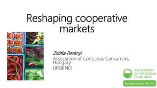 Reshaping cooperative
markets
Zsófia Perényi
Association of Conscious Consumers,
Hungary
URGENCI
 