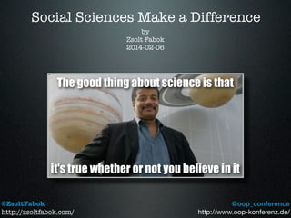 Social Sciences Make a Difference
@ZsoltFabok
http://zsoltfabok.com/
by
Zsolt Fabok
2014-02-06
The good thing about science is that
it's true whether or not you believe in it
@oop_conference
http://www.oop-konferenz.de/
 