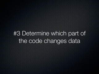 #3 Determine which part of
the code changes data
 