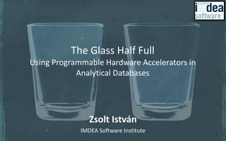The Glass Half Full
Using Programmable Hardware Accelerators in
Analytical Databases
Zsolt István
IMDEA Software Institute 1
 