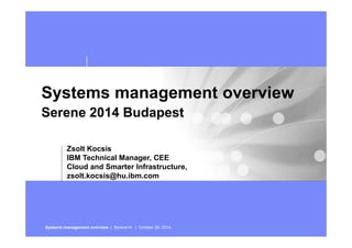Systems management overview 
Serene 2014 Budapest 
Zsolt Kocsis 
IBM Technical Manager, CEE 
Cloud and Smarter Infrastructure, 
zsolt.kocsis@hu.ibm.com 
Systems management overview | Serene14 | October 28, 2014 
 