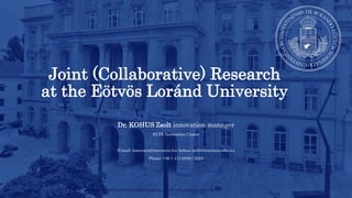 Joint (Collaborative) Research
at the Eötvös Loránd University
Dr. KOHUS Zsolt innovation manager
ELTE Innovation Center
E-mail: innovacio@innovacio.hu; kohus.zsolt@innovacio.elte.hu
Phone: +36 1 411 6500 / 2225
 