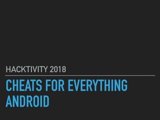 CHEATS FOR EVERYTHING
ANDROID
HACKTIVITY 2018
 
