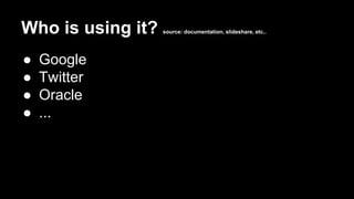 Who is using it? source: documentation, slideshare, etc..
● Google
● Twitter
● Oracle
● ...
 