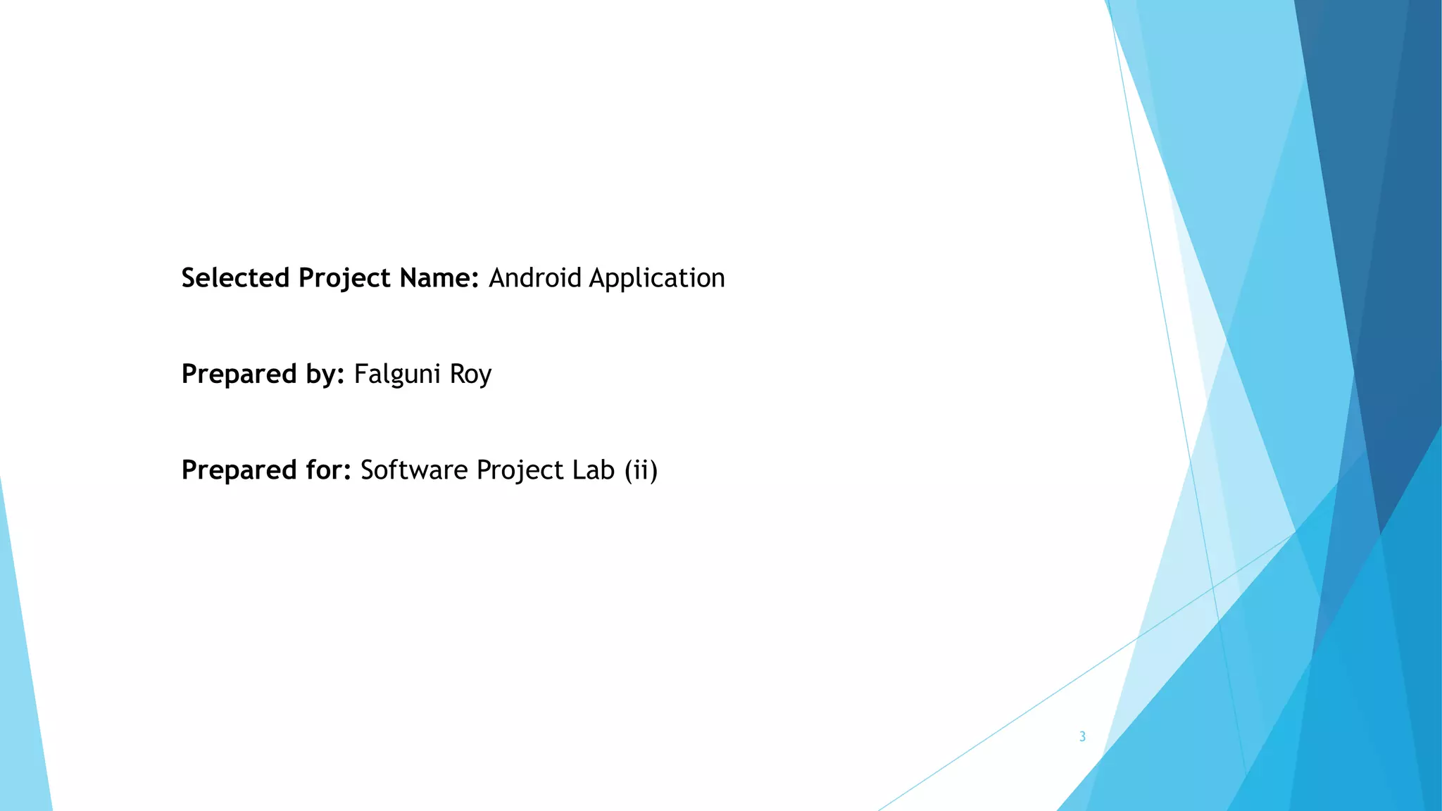 Selected Project Name: Android Application
Prepared by: Falguni Roy
Prepared for: Software Project Lab (ii)
3
 