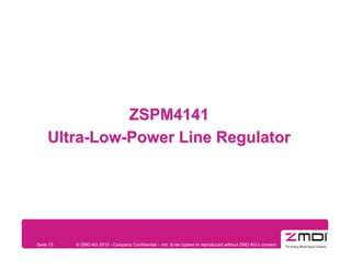 ZSPM4141
     Ultra-Low-Power Line Regulator




Seite 15   © ZMD AG 2010 - Company Confidential – not to be copied or reproduced without ZMD AG’s consent
 