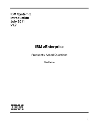 IBM System z
Introduction
July 2011
v1.7




                 IBM zEnterprise

               Frequently Asked Questions

                        Worldwide




                                            1
 