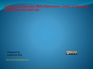 http://lawrencekok.blogspot.com
Prepared by
Lawrence Kok
Tutorial on Rate Law, Rate Expression, Order of Reaction,
Initial Rate and Half Life .
 
