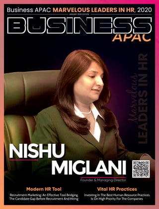 JANUARY 2020 EDITION
Business APAC 2020MARVELOUS LEADERS IN HR,
Marvelous
LEADERSINHR
NISHUNISHU
MIGLANIMIGLANIFounder & Managing Director
Modern HR Tool
Recruitment Marketing: An Effective Tool Bridging
The Candidate Gap Before Recruitment And Hiring
Vital HR Practices
Investing In The Best Human Resource Practices
Is On High Priority For The Companies
 