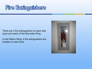 There are 2 fire extinguishers on each side (east and west) of the Reynolds Wing.  In the Wilson Wing, 4 fire extinguishers are located on each level. 