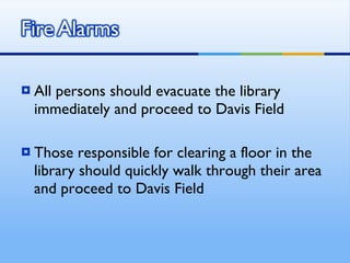 All persons should evacuate the library immediately and proceed to Davis Field Those responsible for clearing a floor in the library should quickly walk through their area and proceed to Davis Field 
