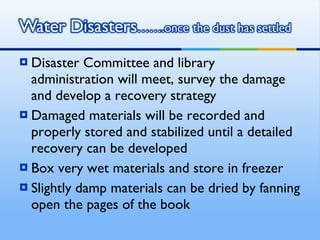 Disaster Committee and library administration will meet, survey the damage and develop a recovery strategy Damaged materials will be recorded and properly stored and stabilized until a detailed recovery can be developed Box very wet materials and store in freezer Slightly damp materials can be dried by fanning open the pages of the book  