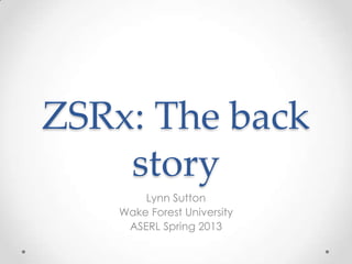 ZSRx: The back
story
Lynn Sutton
Wake Forest University
ASERL Spring 2013
 