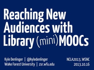 Reaching New
Audiences with
Library
MOOCs
Kyle Denlinger | @kyledenlinger
Wake Forest University | zsr.wfu.edu

NCLA2013, WSNC
2013.10.16

 