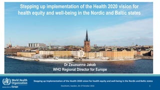 Stepping up implementation of the Health 2020 vision for health equity and well-being in the Nordic and Baltic states
Stockholm, Sweden, 26–27October 2016 1
Stepping up implementation of the Health 2020 vision for
health equity and well-being in the Nordic and Baltic states
Dr Zsuzsanna Jakab
WHO Regional Director for Europe
 