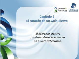 Capítulo 2
El corazón de un Guía-Siervo
El liderazgo efectivo
comienza desde adentro; es
un asunto del corazón.
 