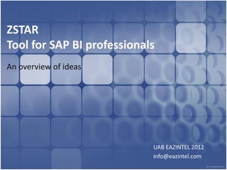 ZSTAR
Tool for SAP BI professionals
An overview of ideas




                            UAB EAZINTEL 2012
                            info@eazintel.com
 