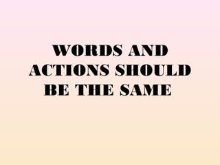 WORDS AND
ACTIONS SHOULD
BE THE SAME
 