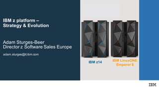 IBM Systems
Technical Events
ibm.com/training/events
adam.sturges@it.ibm.com
Adam Sturges-Beer
Director z Software Sales Europe
IBM LinuxONE
Emperor II
IBM z14
IBM z platform –
Strategy & Evolution
 