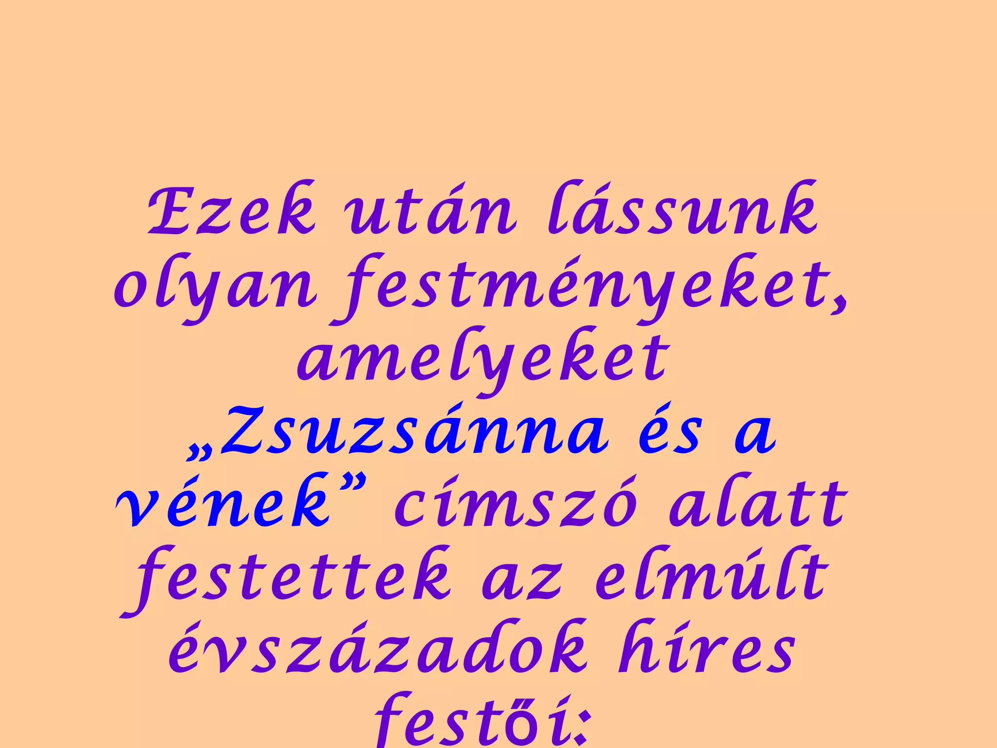 Ezek után lássunk 
olyan festményeket, 
amelyeket 
„Zsuzsánna és a 
vének” címszó alatt 
festettek az elmúlt 
évszázadok híres 
festői: 
 