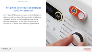 e-art sup | 3A & 3B
Design Interactif
Alexandre Rivaux
arivaux@gmail.com
ixd.education
Un point de contact important
pour les marques
Le 31 Mars 2015 Amazon annonce son Dash Button, un
objet connecté permettant de commander de la lessive
sans avoir à quitter sa machine à laver. Une simple
pression permet alors de lancer la commande et la
livraison de sa lessive, son café ou du papier toilette.
L’internet des objets
—
 