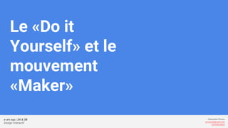 e-art sup | 3A & 3B
Design Interactif
Alexandre Rivaux
arivaux@gmail.com
ixd.education
Le «Do it
Yourself» et le
mouvement
«Maker»
 
