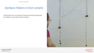 e-art sup | 3A & 3B
Design Interactif
Alexandre Rivaux
arivaux@gmail.com
ixd.education
Quelques Makers et leurs projets
Dial & Draw est un projet de Zachary Howard proposant
de réaliser son propre robot à dessin.
L’internet des objets
—
 